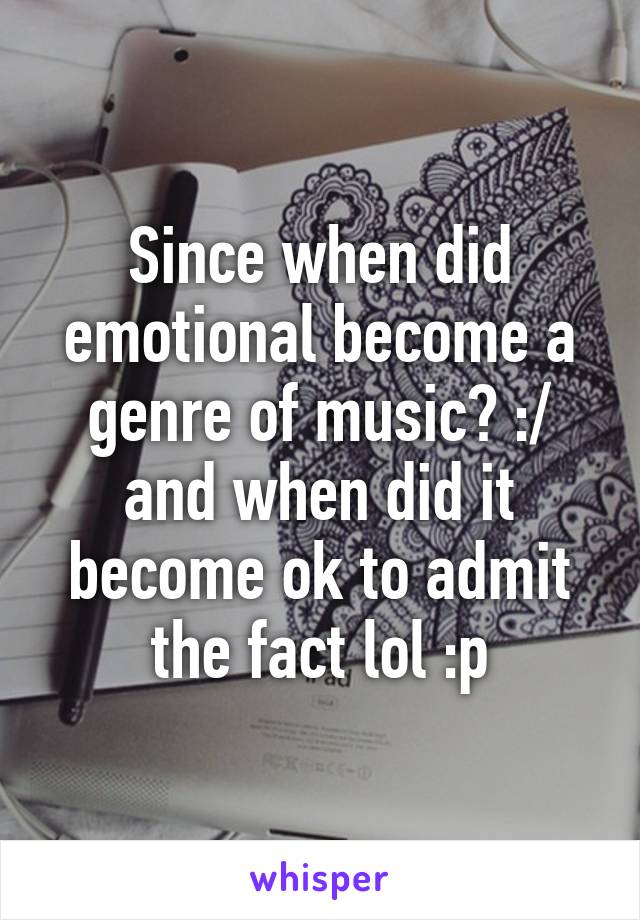 Since when did emotional become a genre of music? :/ and when did it become ok to admit the fact lol :p