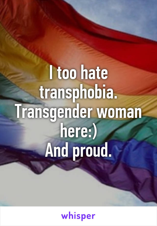 I too hate transphobia.
Transgender woman here:)
And proud.