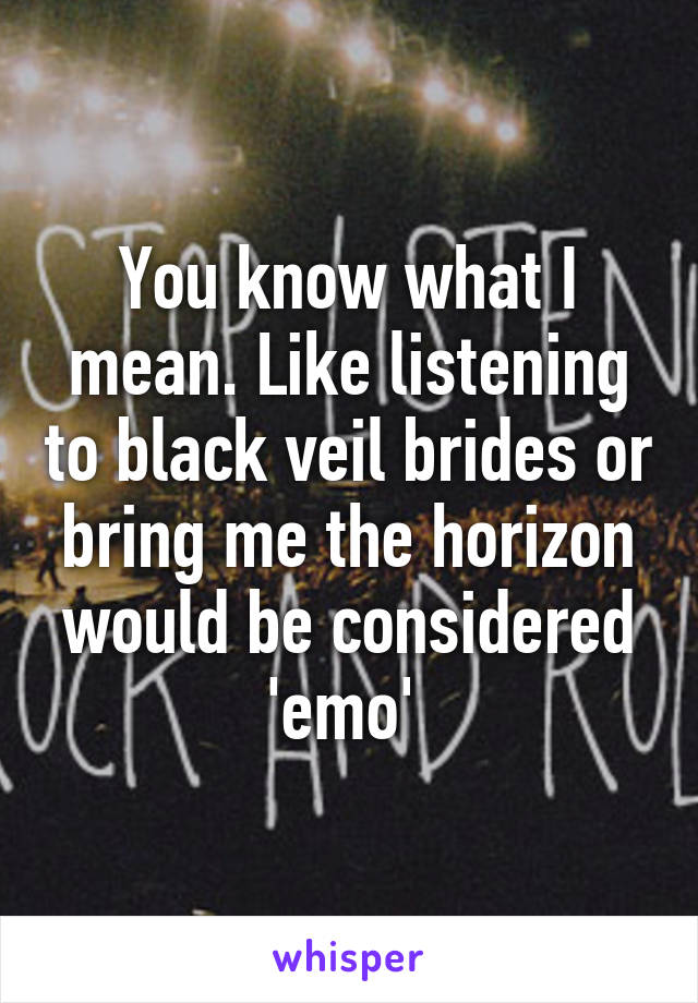 You know what I mean. Like listening to black veil brides or bring me the horizon would be considered 'emo' 