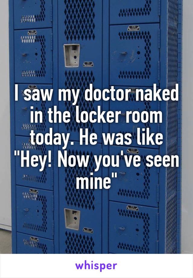 I saw my doctor naked in the locker room today. He was like "Hey! Now you've seen mine"