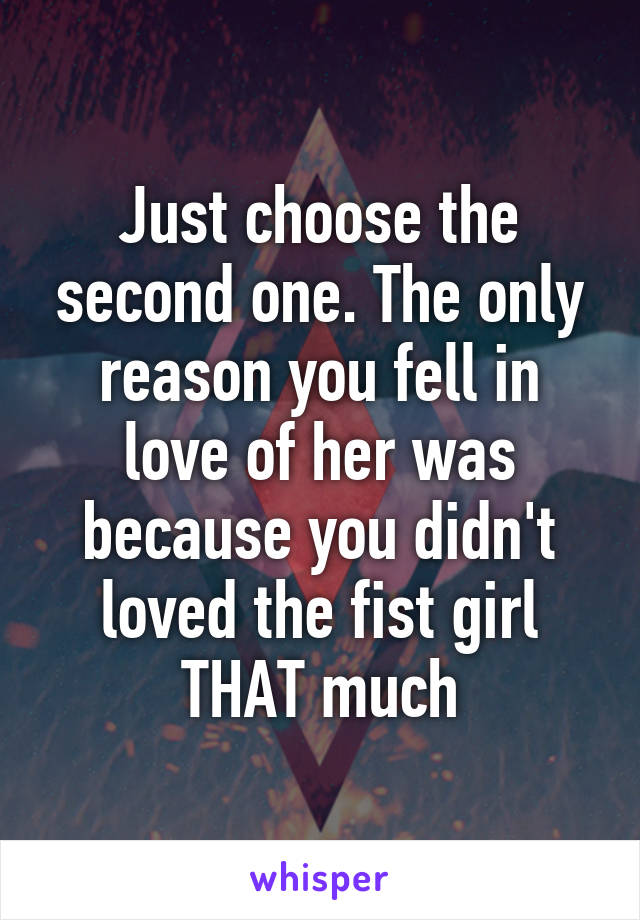 Just choose the second one. The only reason you fell in love of her was because you didn't loved the fist girl THAT much