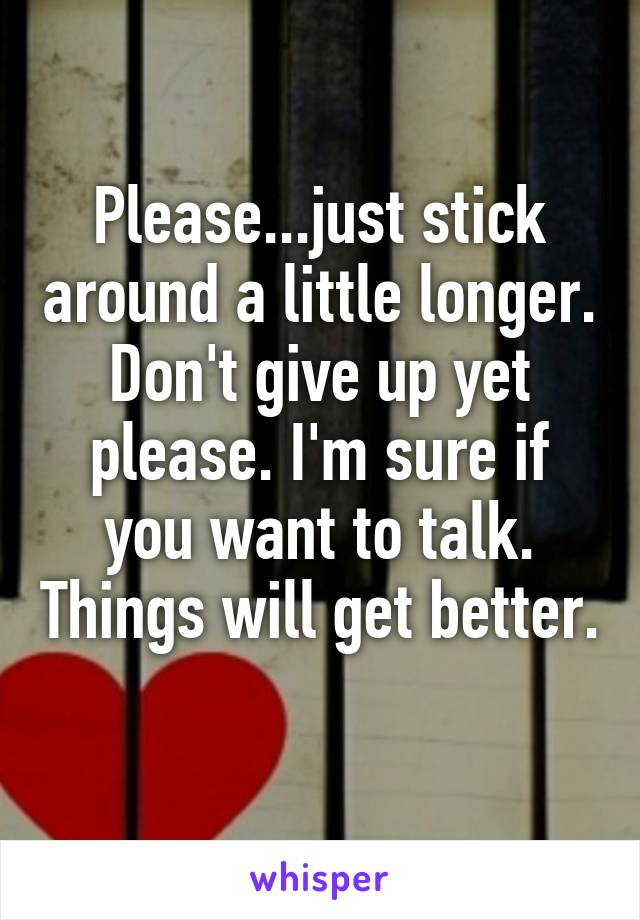 Please...just stick around a little longer. Don't give up yet please. I'm sure if you want to talk. Things will get better. 