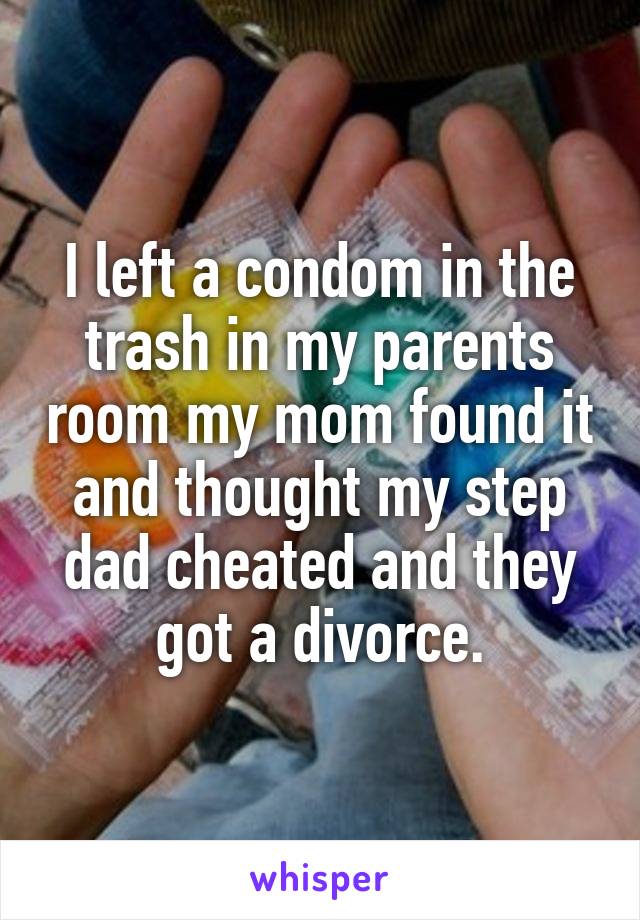 I left a condom in the trash in my parents room my mom found it and thought my step dad cheated and they got a divorce.