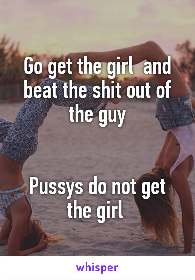 Go get the girl  and beat the shit out of the guy


Pussys do not get the girl 