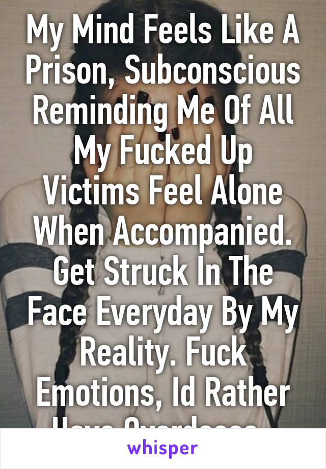 My Mind Feels Like A Prison, Subconscious Reminding Me Of All My Fucked Up Victims Feel Alone When Accompanied. Get Struck In The Face Everyday By My Reality. Fuck Emotions, Id Rather Have Overdoses. 