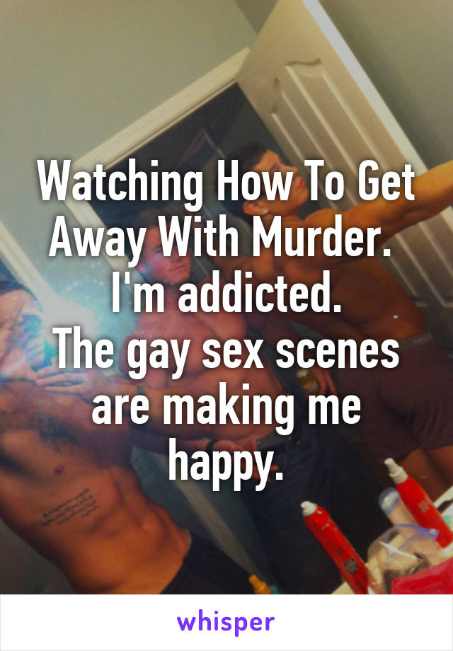 Watching How To Get Away With Murder. 
I'm addicted.
The gay sex scenes are making me happy.