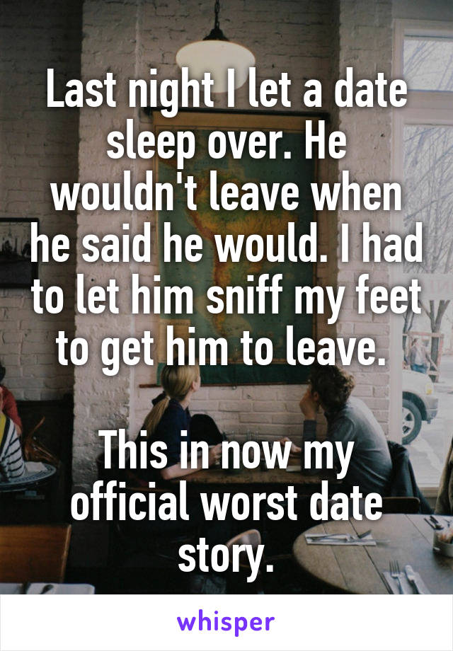 Last night I let a date sleep over. He wouldn't leave when he said he would. I had to let him sniff my feet to get him to leave. 

This in now my official worst date story.