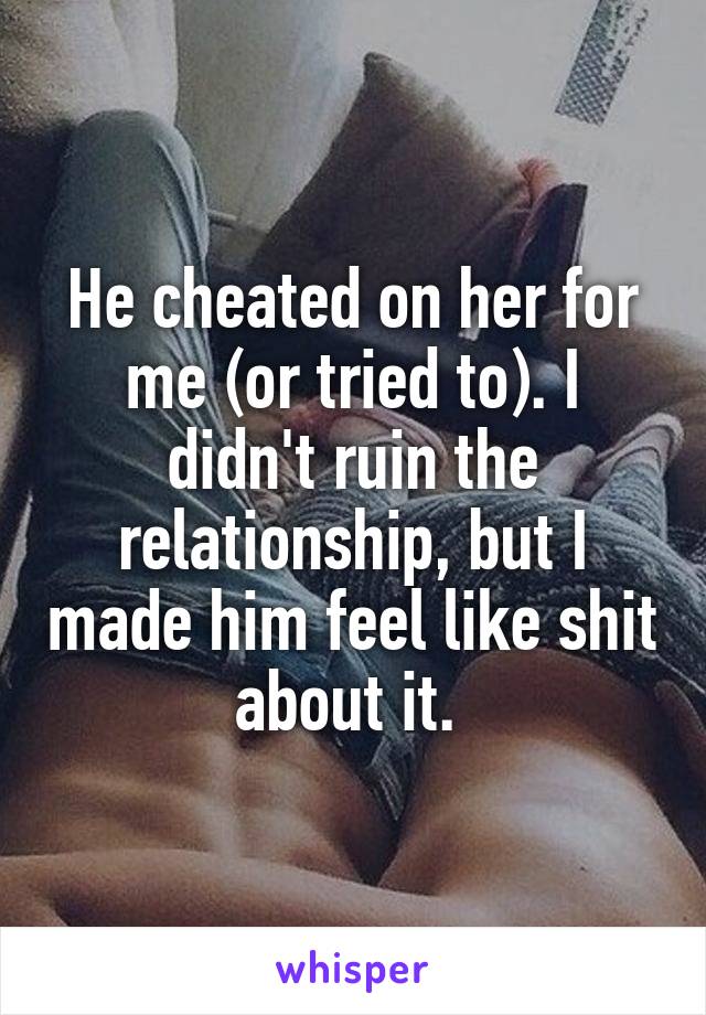 He cheated on her for me (or tried to). I didn't ruin the relationship, but I made him feel like shit about it. 