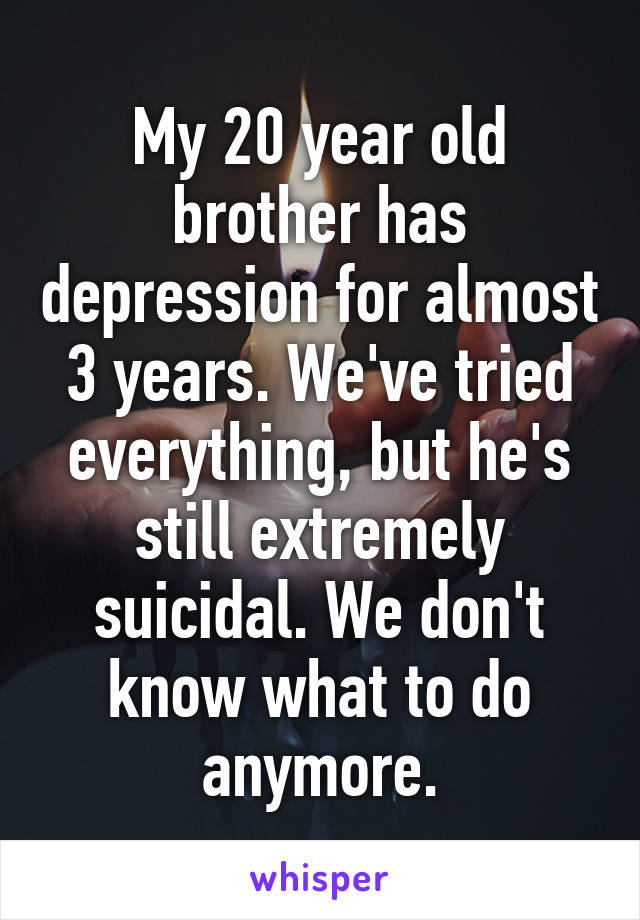 My 20 year old brother has depression for almost 3 years. We've tried everything, but he's still extremely suicidal. We don't know what to do anymore.