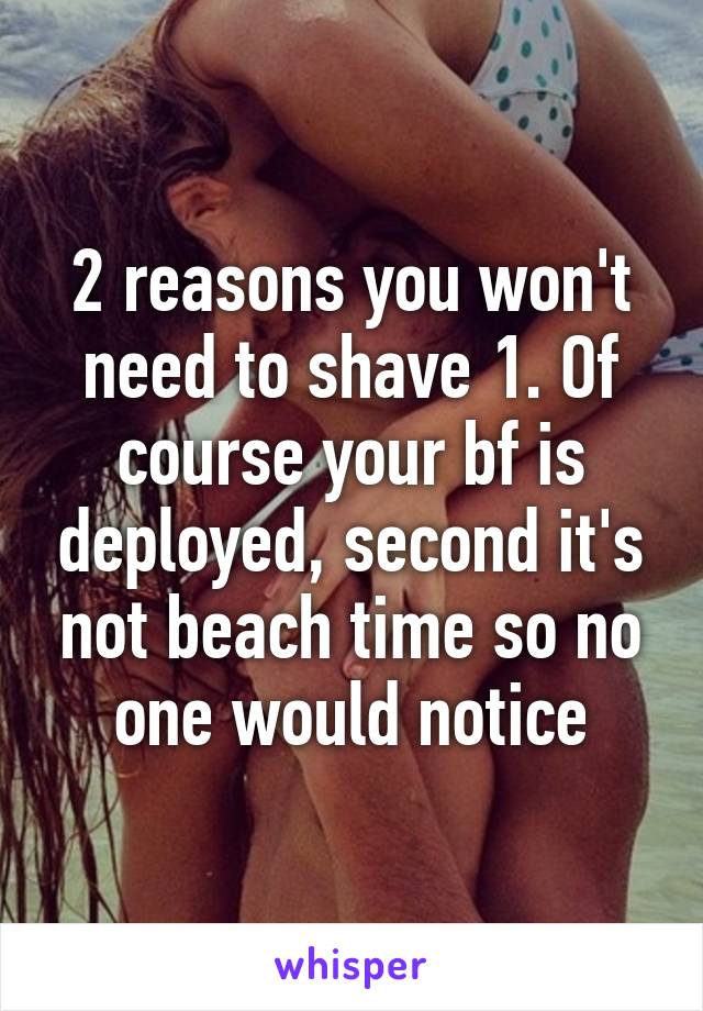 2 reasons you won't need to shave 1. Of course your bf is deployed, second it's not beach time so no one would notice