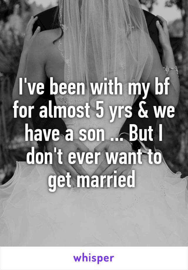 I've been with my bf for almost 5 yrs & we have a son ... But I don't ever want to get married 