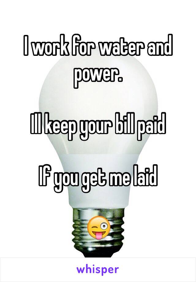 I work for water and power.

Ill keep your bill paid

If you get me laid

😜