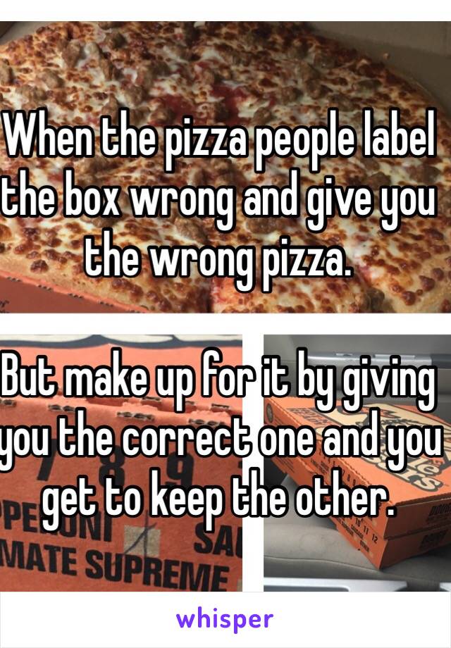 When the pizza people label the box wrong and give you the wrong pizza. 

But make up for it by giving you the correct one and you get to keep the other. 