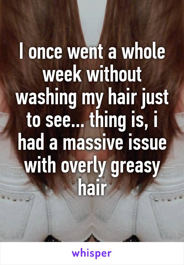 I once went a whole week without washing my hair just to see... thing is, i had a massive issue with overly greasy hair
