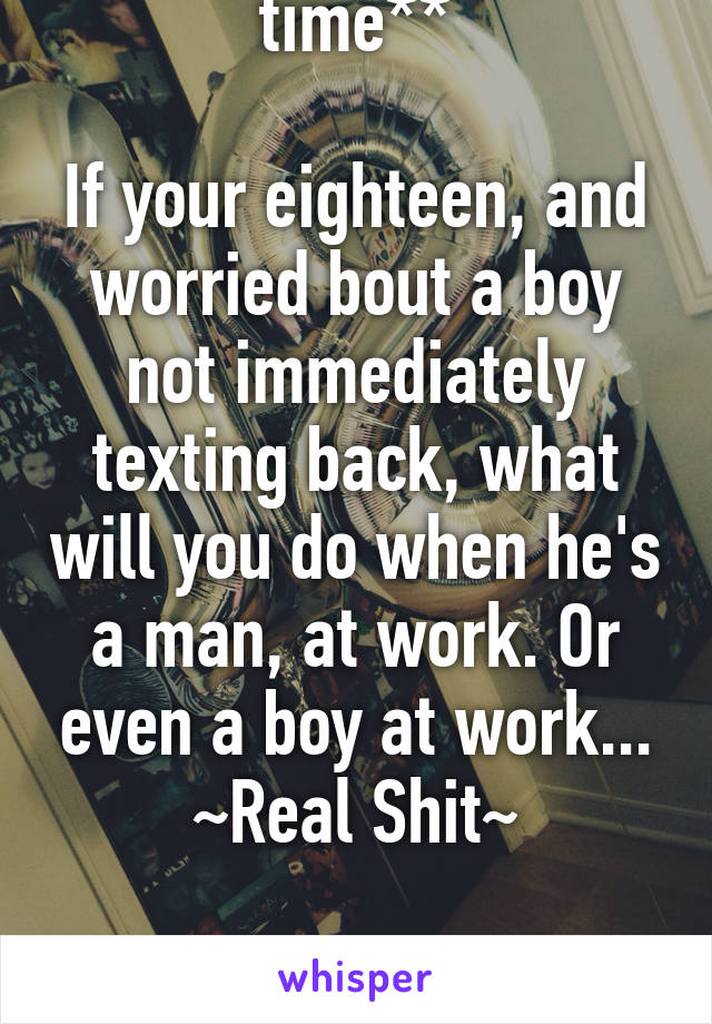 **Truth be told time**

If your eighteen, and worried bout a boy not immediately texting back, what will you do when he's a man, at work. Or even a boy at work...
~Real Shit~

*boy = 21-under*
