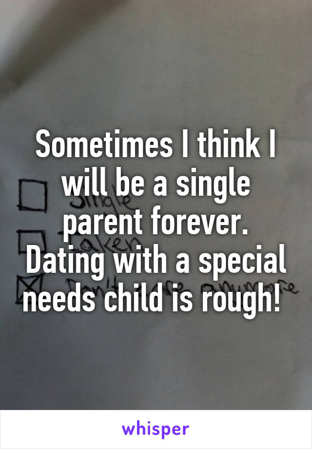 Sometimes I think I will be a single parent forever. Dating with a special needs child is rough! 