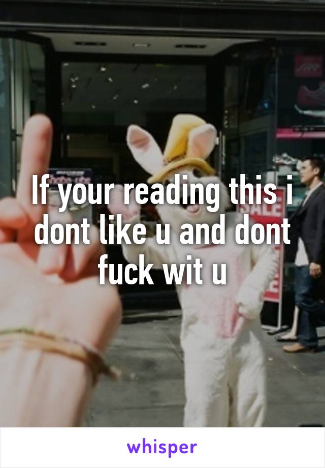 If your reading this i dont like u and dont fuck wit u