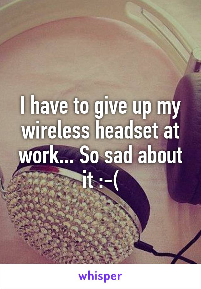 I have to give up my wireless headset at work... So sad about it :-(