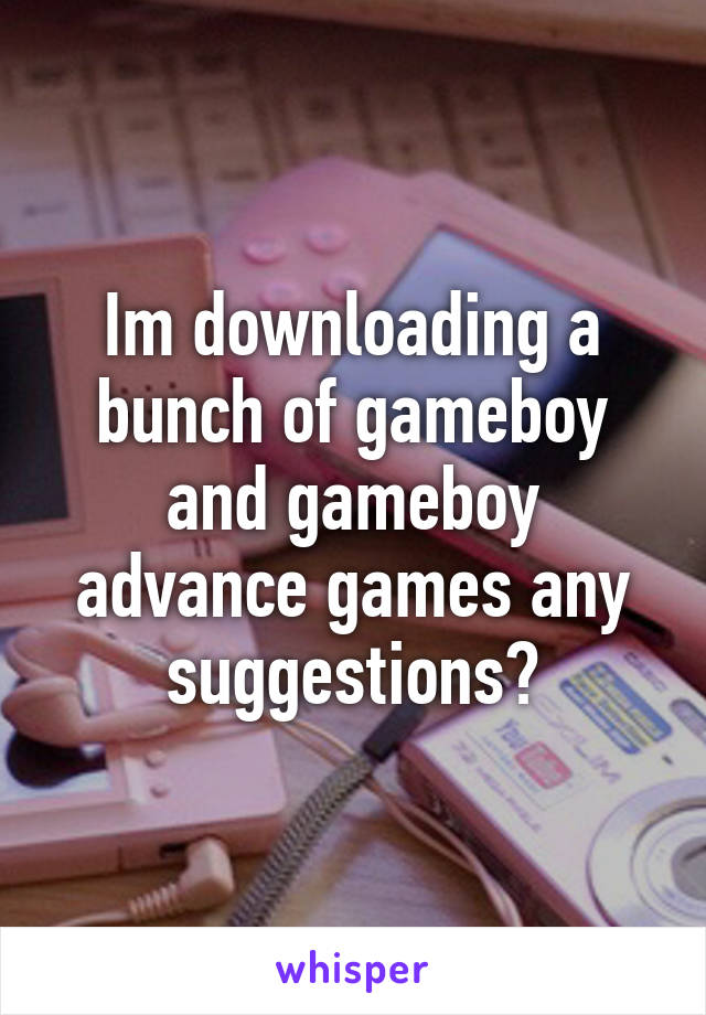 Im downloading a bunch of gameboy and gameboy advance games any suggestions?