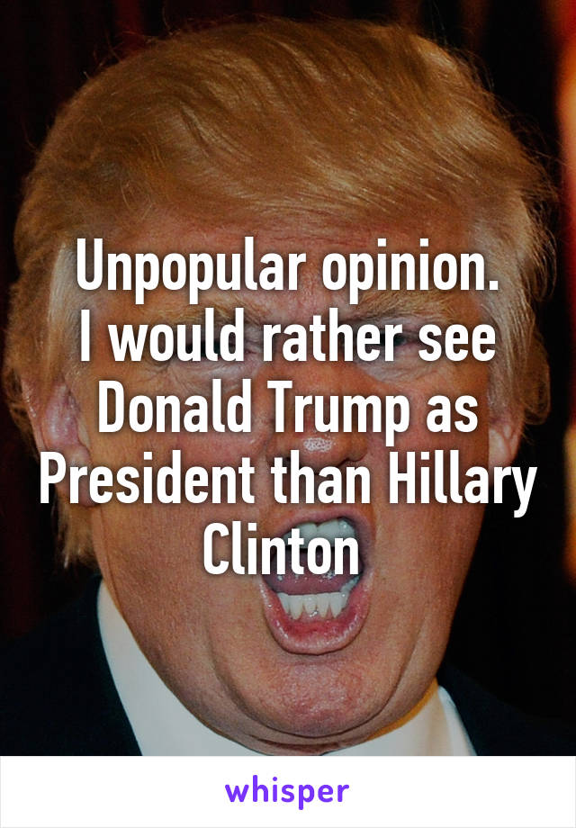 Unpopular opinion.
I would rather see Donald Trump as President than Hillary Clinton 