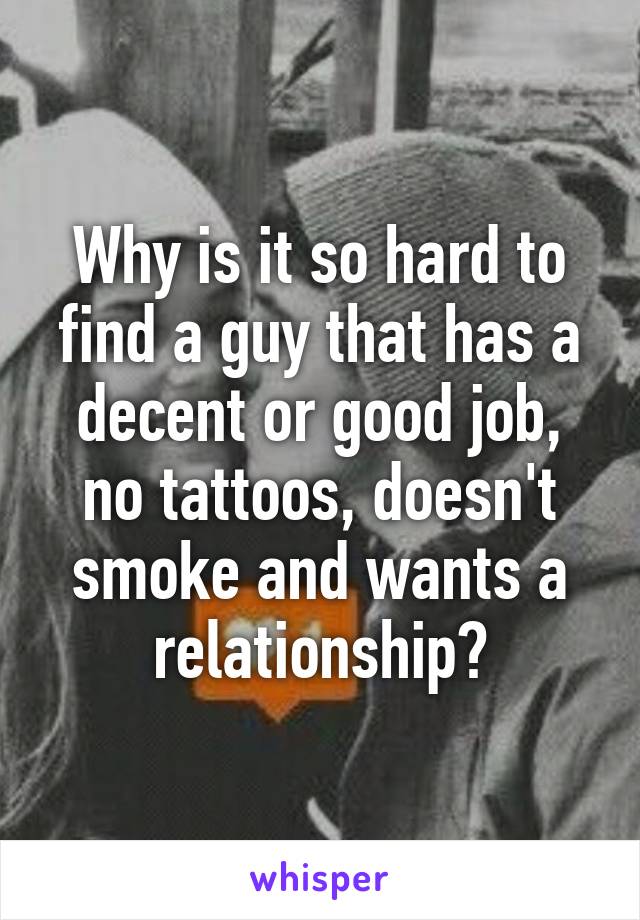 Why is it so hard to find a guy that has a decent or good job, no tattoos, doesn't smoke and wants a relationship?