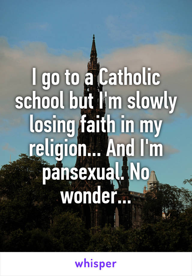 I go to a Catholic school but I'm slowly losing faith in my religion... And I'm pansexual. No wonder...