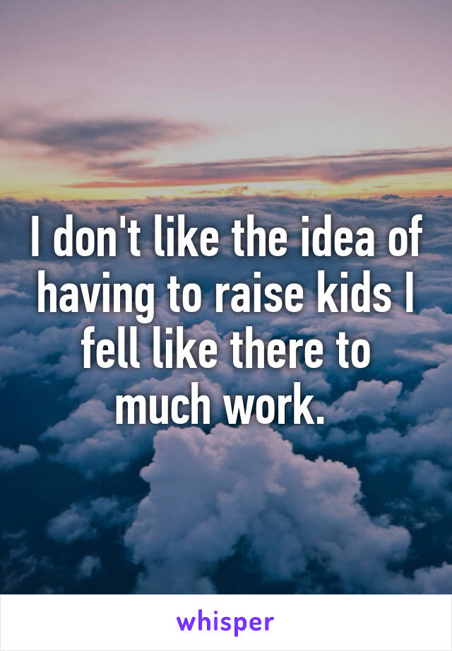 I don't like the idea of having to raise kids I fell like there to much work. 