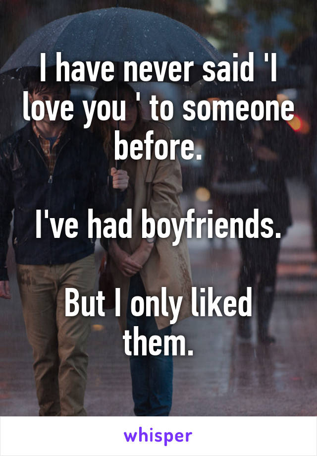 I have never said 'I love you ' to someone before.

I've had boyfriends.

But I only liked them.
