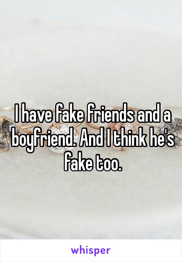 I have fake friends and a boyfriend. And I think he's fake too. 