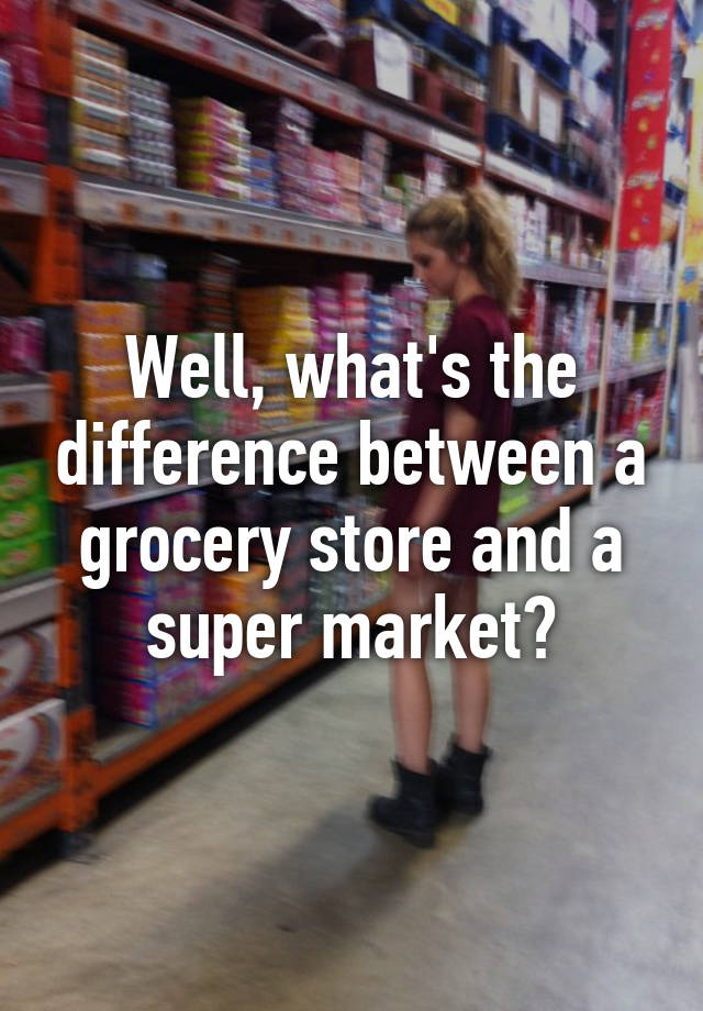 well-what-s-the-difference-between-a-grocery-store-and-a-super-market