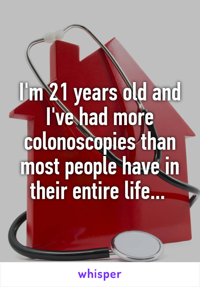 I'm 21 years old and I've had more colonoscopies than most people have in their entire life... 