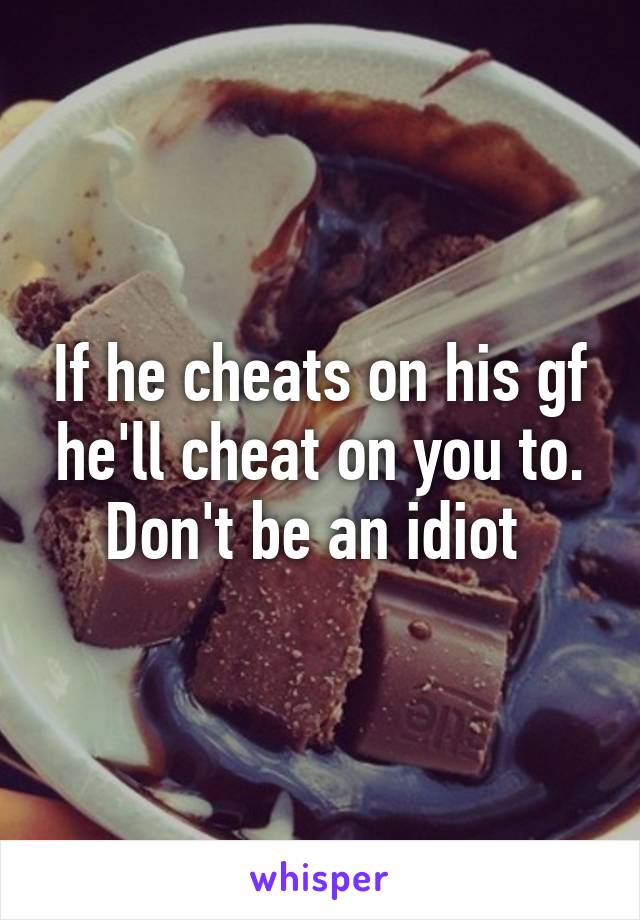 If he cheats on his gf he'll cheat on you to. Don't be an idiot 