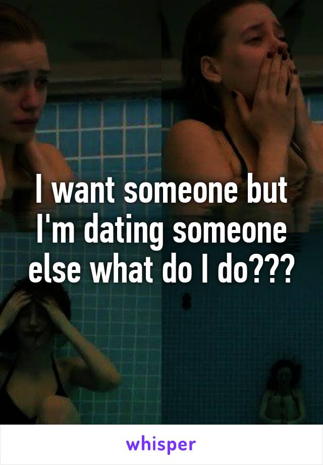 I want someone but I'm dating someone else what do I do???