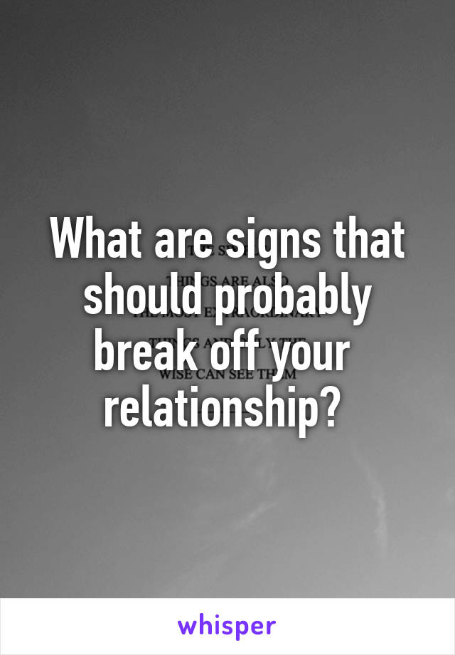 What are signs that should probably break off your  relationship? 