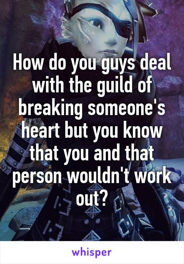 How do you guys deal with the guild of breaking someone's heart but you know that you and that person wouldn't work out?