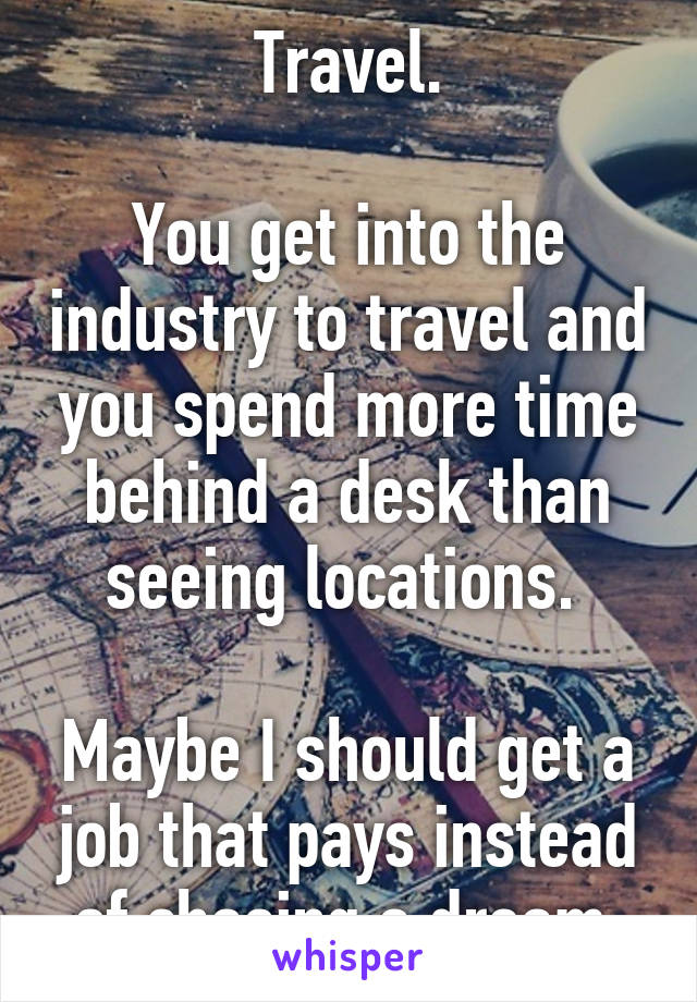 Travel.

You get into the industry to travel and you spend more time behind a desk than seeing locations. 

Maybe I should get a job that pays instead of chasing a dream.