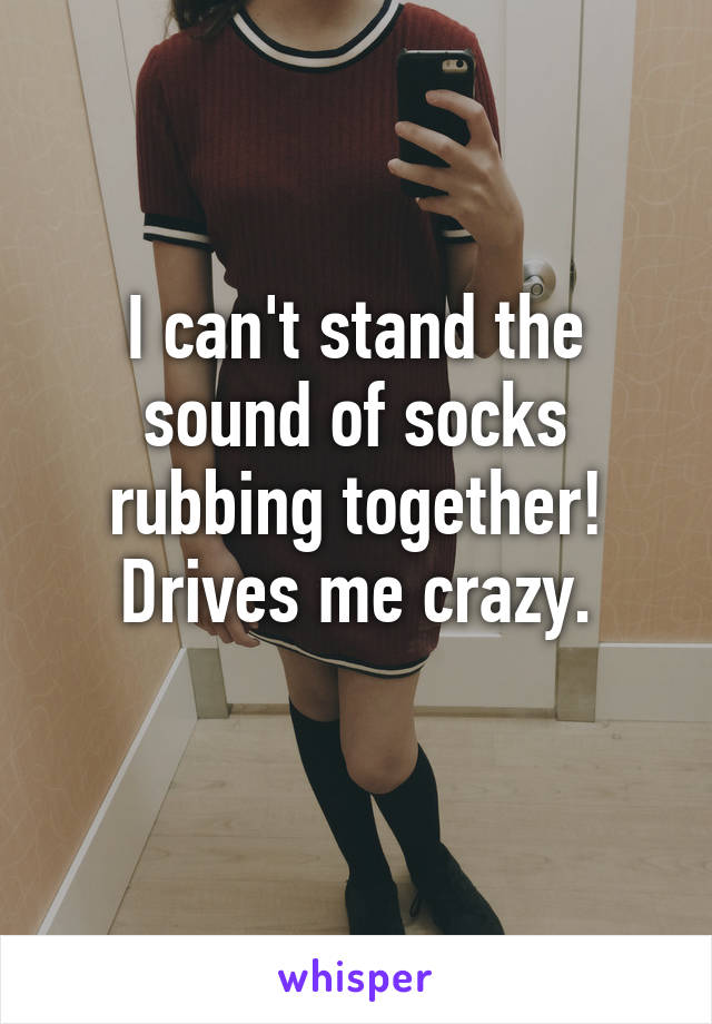 I can't stand the sound of socks rubbing together!
Drives me crazy.
