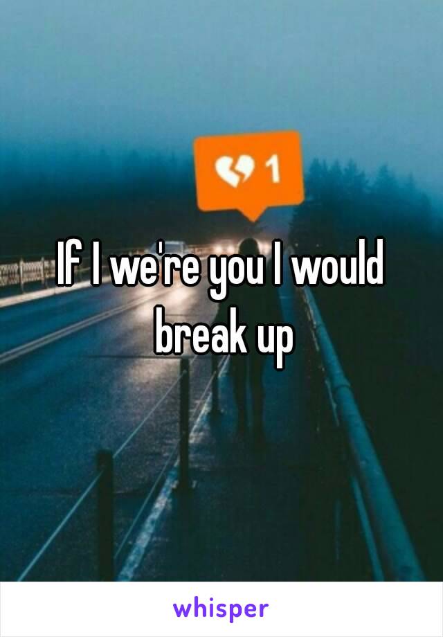 If I we're you I would break up