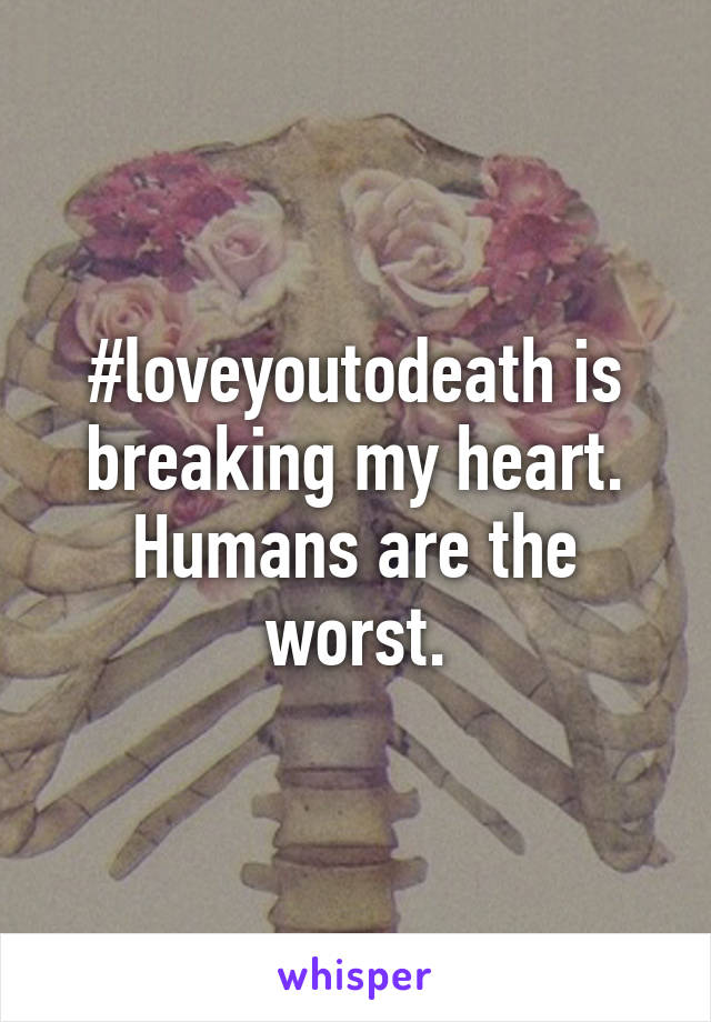 #loveyoutodeath is breaking my heart. Humans are the worst.