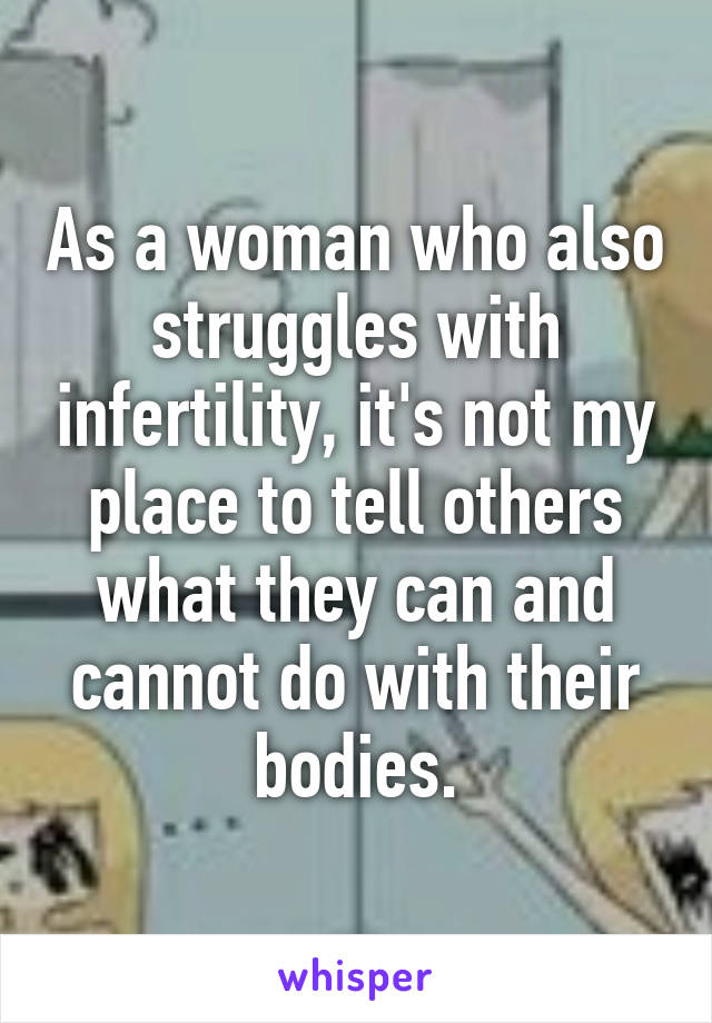 As a woman who also struggles with infertility, it's not my place to tell others what they can and cannot do with their bodies.