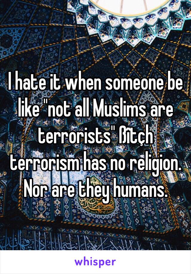 I hate it when someone be like "not all Muslims are terrorists" ßîtçh terrorism has no religion. Nor are they humans. 