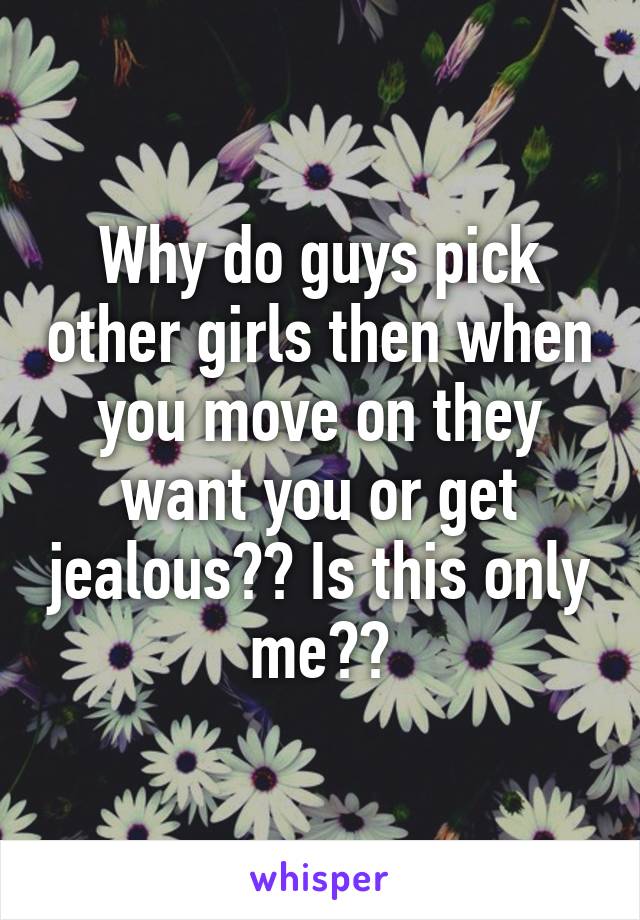 Why do guys pick other girls then when you move on they want you or get jealous?? Is this only me??