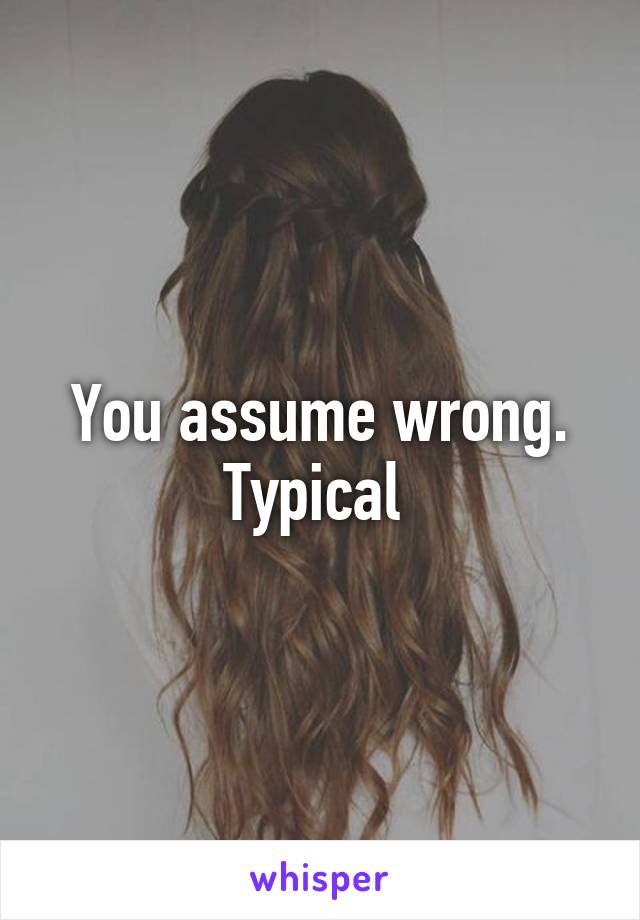 You assume wrong. Typical 