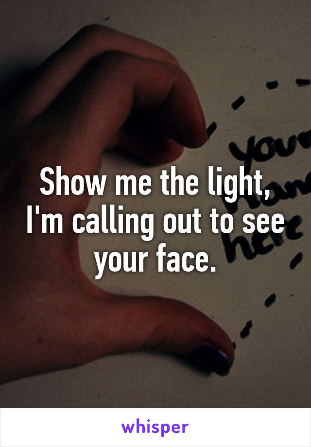 Show me the light, I'm calling out to see your face.