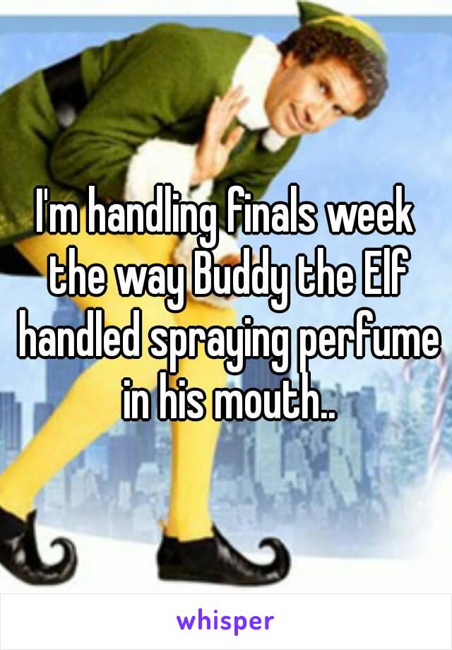 I'm handling finals week the way Buddy the Elf handled spraying perfume in his mouth..