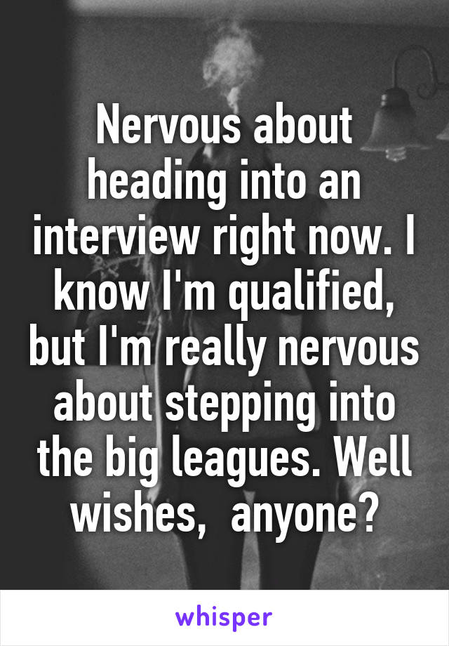 Nervous about heading into an interview right now. I know I'm qualified, but I'm really nervous about stepping into the big leagues. Well wishes,  anyone?