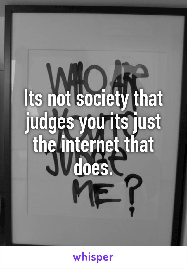 Its not society that judges you its just the internet that does.