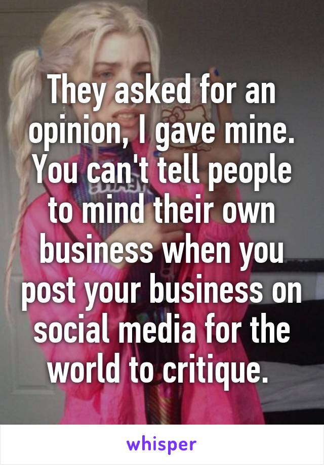 They asked for an opinion, I gave mine. You can't tell people to mind their own business when you post your business on social media for the world to critique. 