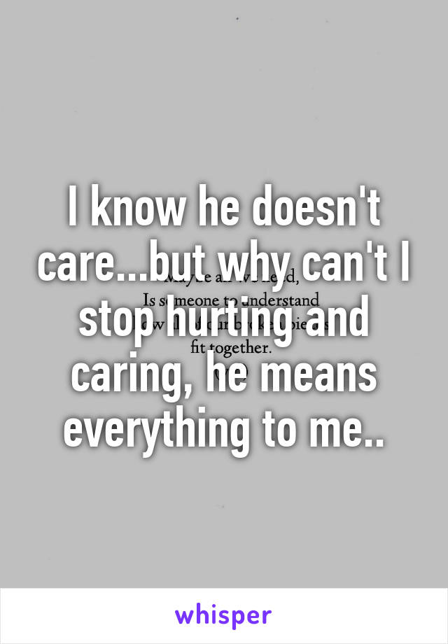 I know he doesn't care...but why can't I stop hurting and caring, he means everything to me..