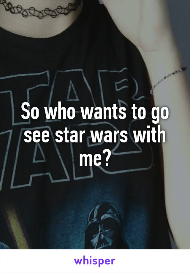 So who wants to go see star wars with me?